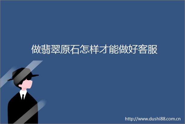 做翡翠原石怎样才能做好客服