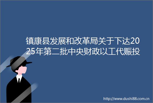 镇康县发展和改革局关于下达2025年第二批中央财政以工代赈投资计划的通知
