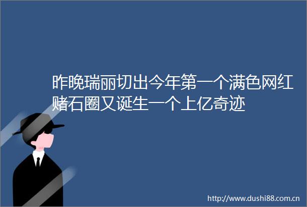 昨晚瑞丽切出今年第一个满色网红赌石圈又诞生一个上亿奇迹