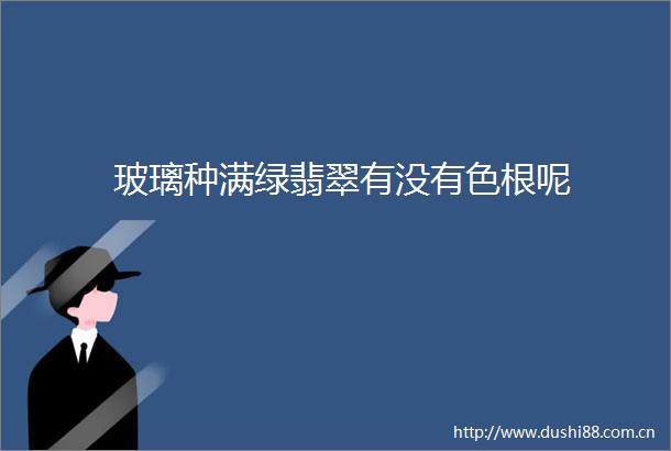 玻璃种满绿翡翠有没有色根呢
