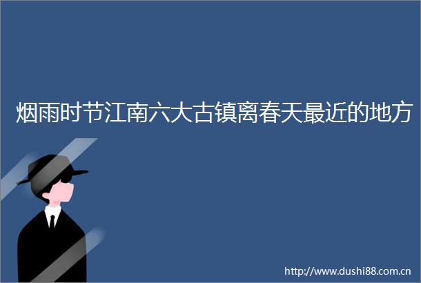 烟雨时节江南六大古镇离春天最近的地方