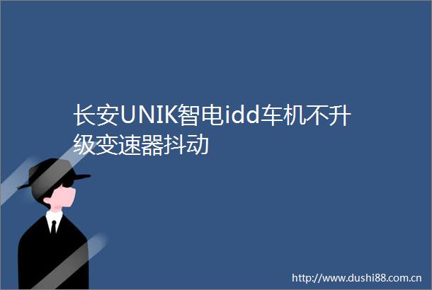 长安UNIK智电idd车机不升级变速器抖动