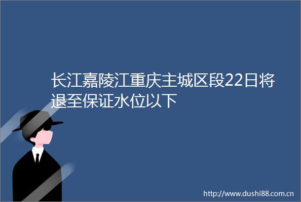 长江嘉陵江重庆主城区段22日将退至保证水位以下