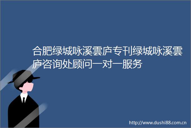 合肥绿城咏溪雲庐专刊绿城咏溪雲庐咨询处顾问一对一服务