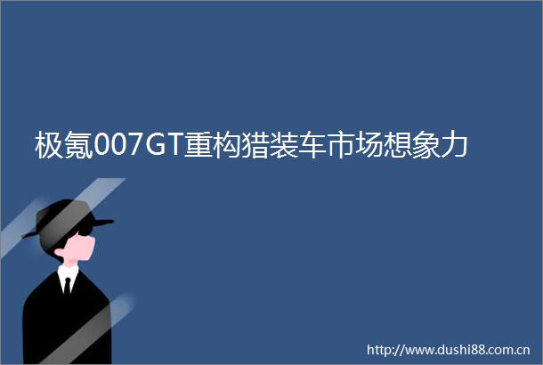 极氪007GT重构猎装车市场想象力