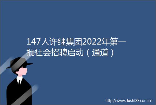 147人许继集团2022年第一批社会招聘启动（通道）