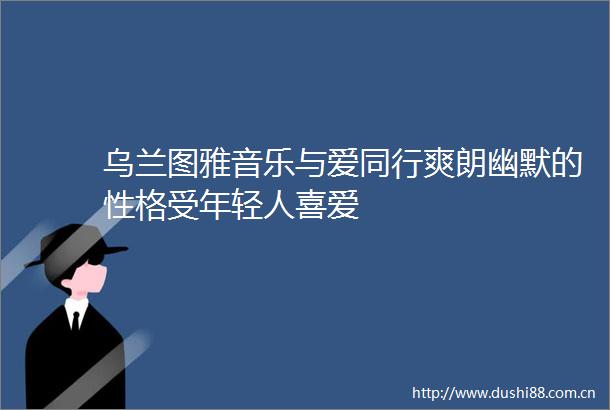 乌兰图雅音乐与爱同行爽朗幽默的性格受年轻人喜爱