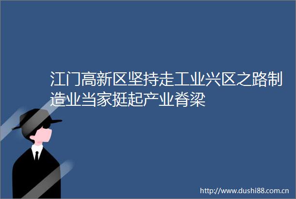 江门高新区坚持走工业兴区之路制造业当家挺起产业脊梁