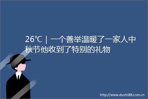 26℃｜一个善举温暖了一家人中秋节他收到了特别的礼物