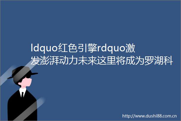 ldquo红色引擎rdquo激发澎湃动力未来这里将成为罗湖科创ldquo宝地rdquo