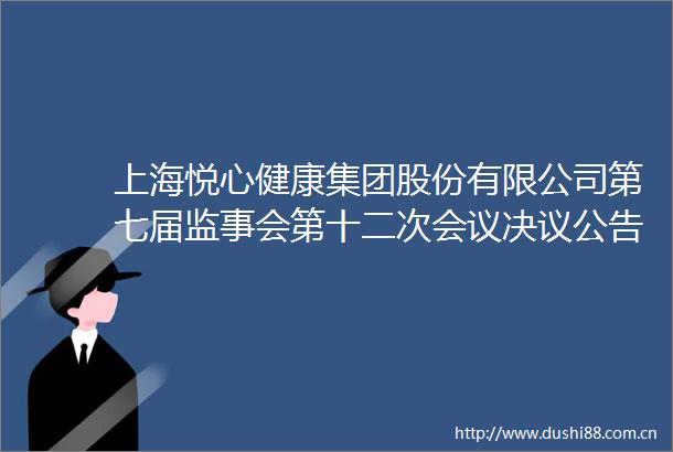 上海悦心健康集团股份有限公司第七届监事会第十二次会议决议公告