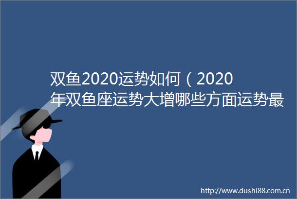 双鱼2020运势如何（2020年双鱼座运势大增哪些方面运势最好）