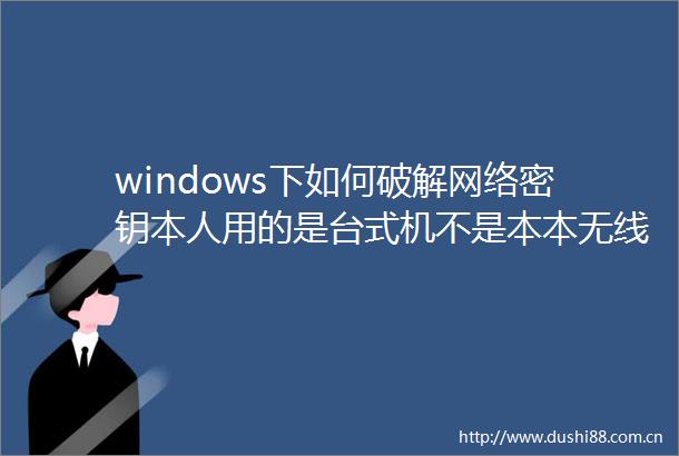 windows下如何破解网络密钥本人用的是台式机不是本本无线用的是