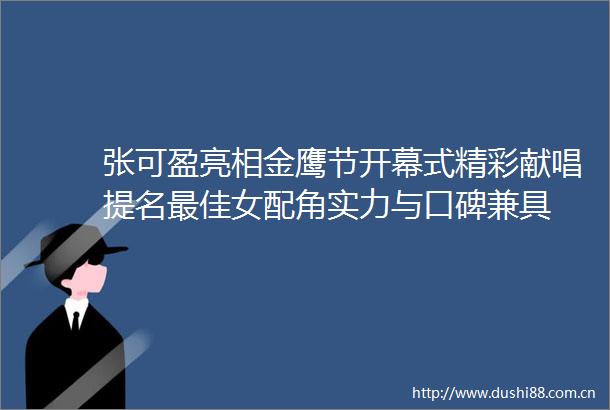 张可盈亮相金鹰节开幕式精彩献唱提名最佳女配角实力与口碑兼具