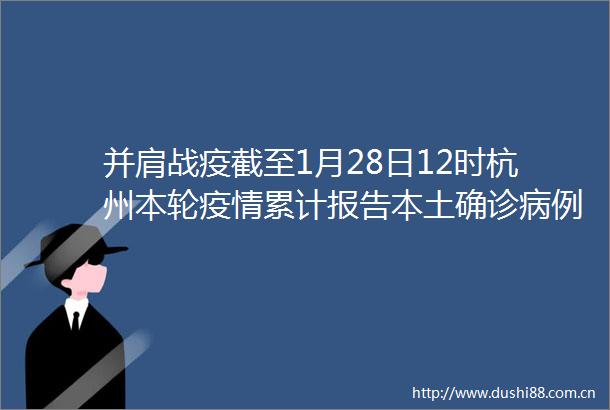 并肩战疫截至1月28日12时杭州本轮疫情累计报告本土确诊病例30例专家判断风险可控但可能仍会出现多例阳性感染者