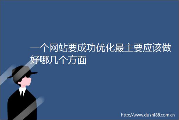 一个网站要成功优化最主要应该做好哪几个方面