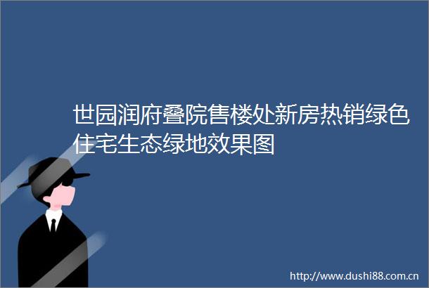 世园润府叠院售楼处新房热销绿色住宅生态绿地效果图