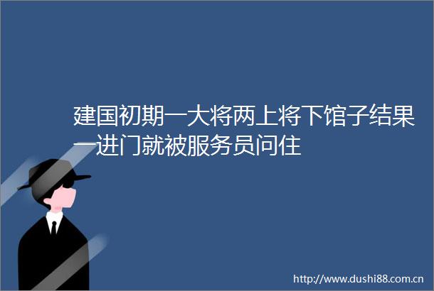 建国初期一大将两上将下馆子结果一进门就被服务员问住