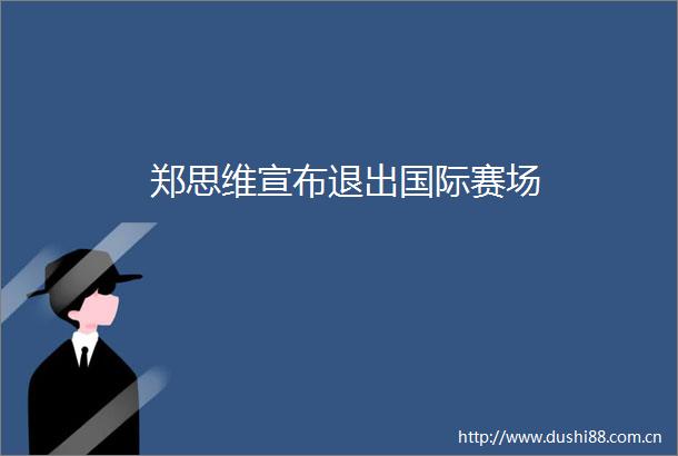 郑思维宣布退出国际赛场