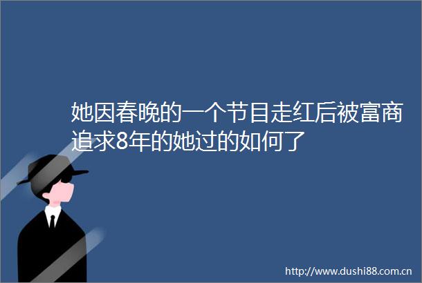 她因春晚的一个节目走红后被富商追求8年的她过的如何了