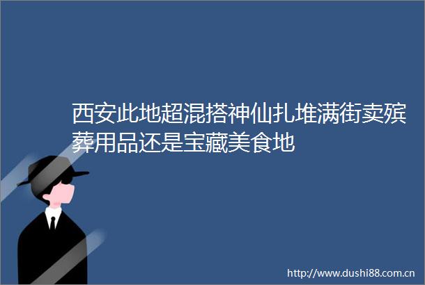 西安此地超混搭神仙扎堆满街卖殡葬用品还是宝藏美食地