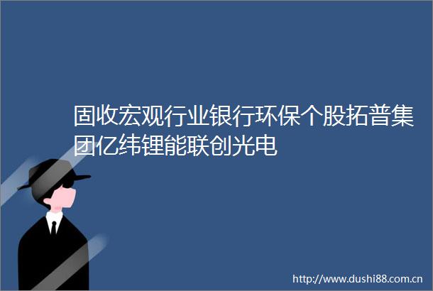 固收宏观行业银行环保个股拓普集团亿纬锂能联创光电
