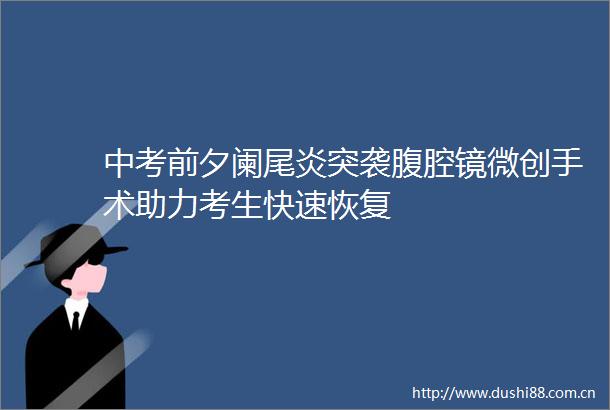 中考前夕阑尾炎突袭腹腔镜微创手术助力考生快速恢复