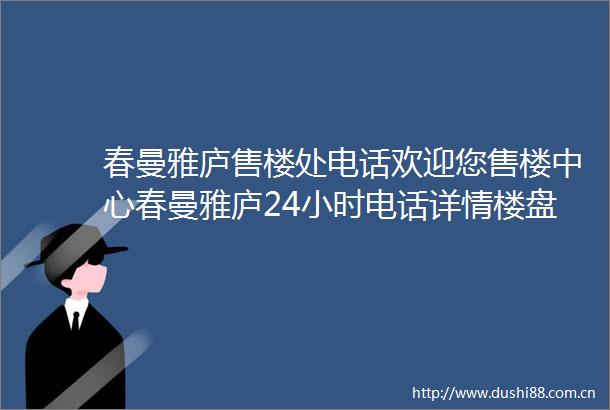 春曼雅庐售楼处电话欢迎您售楼中心春曼雅庐24小时电话详情楼盘详情