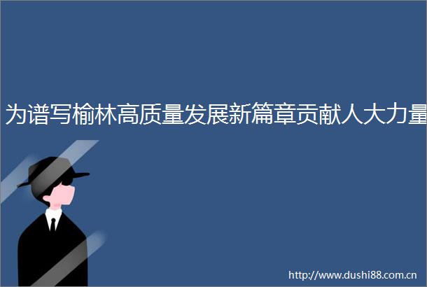 为谱写榆林高质量发展新篇章贡献人大力量