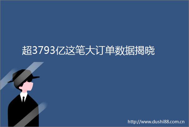 超3793亿这笔大订单数据揭晓
