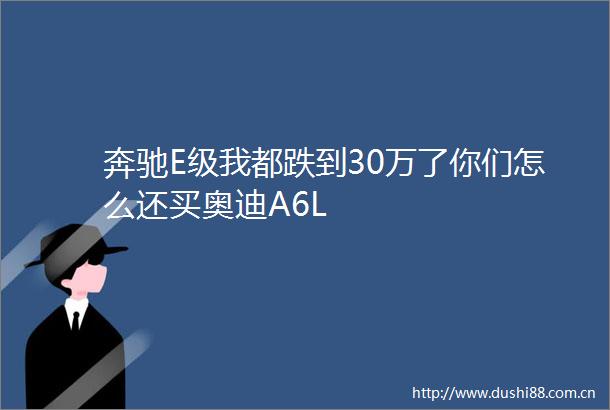 奔驰E级我都跌到30万了你们怎么还买奥迪A6L