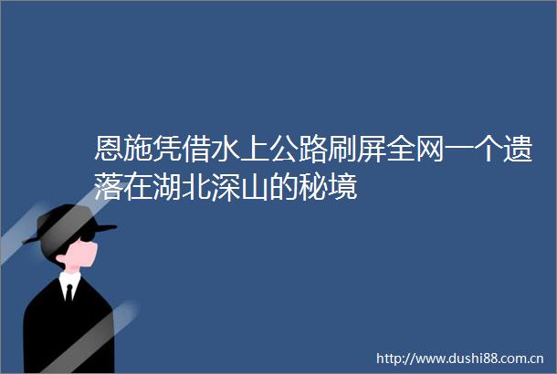 恩施凭借水上公路刷屏全网一个遗落在湖北深山的秘境