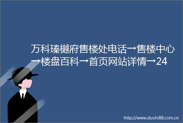 万科瑧樾府售楼处电话→售楼中心→楼盘百科→首页网站详情→24小时热线电话