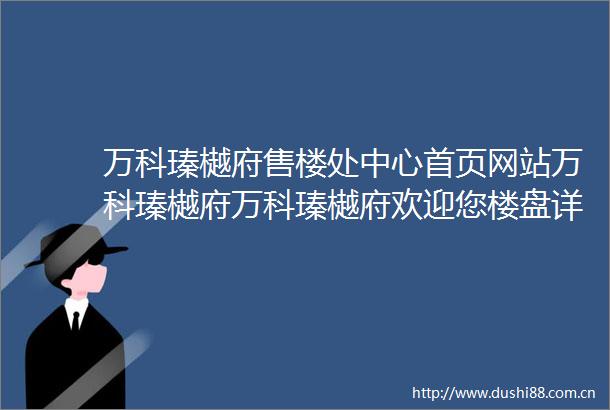 万科瑧樾府售楼处中心首页网站万科瑧樾府万科瑧樾府欢迎您楼盘详情售楼处