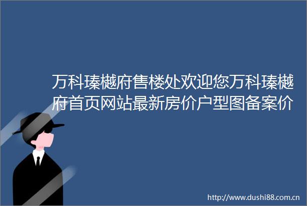 万科瑧樾府售楼处欢迎您万科瑧樾府首页网站最新房价户型图备案价