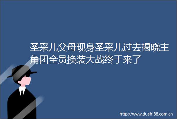 圣采儿父母现身圣采儿过去揭晓主角团全员换装大战终于来了