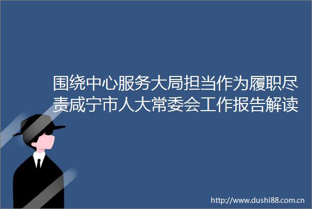围绕中心服务大局担当作为履职尽责咸宁市人大常委会工作报告解读