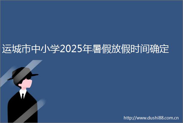 运城市中小学2025年暑假放假时间确定