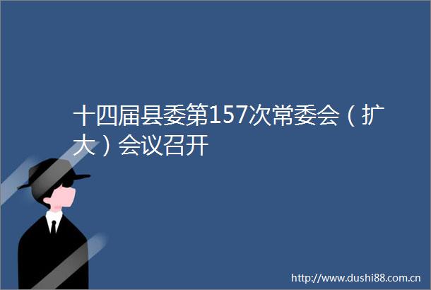 十四届县委第157次常委会（扩大）会议召开