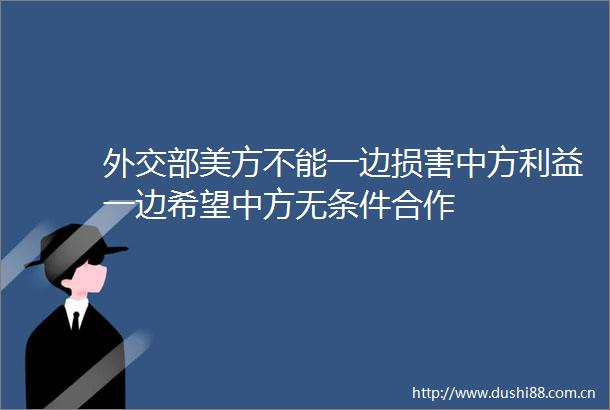 外交部美方不能一边损害中方一边希望中方无条件合作