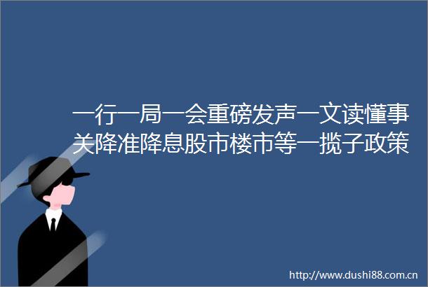 一行一局一会重磅发声一文读懂事关降准降息股市楼市等一揽子政策