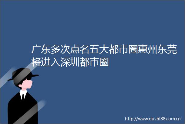 广东多次点名五大都市圈惠州东莞将进入深圳都市圈