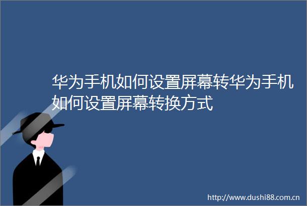 华为手机如何设置屏幕转华为手机如何设置屏幕转换方式