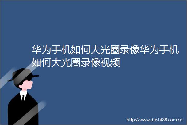 华为手机如何大光圈录像华为手机如何大光圈录像视频