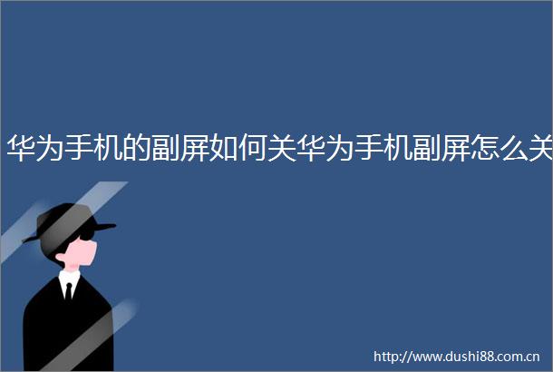 华为手机的副屏如何关华为手机副屏怎么关