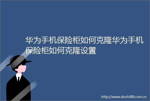 华为手机保险柜如何克隆华为手机保险柜如何克隆设置