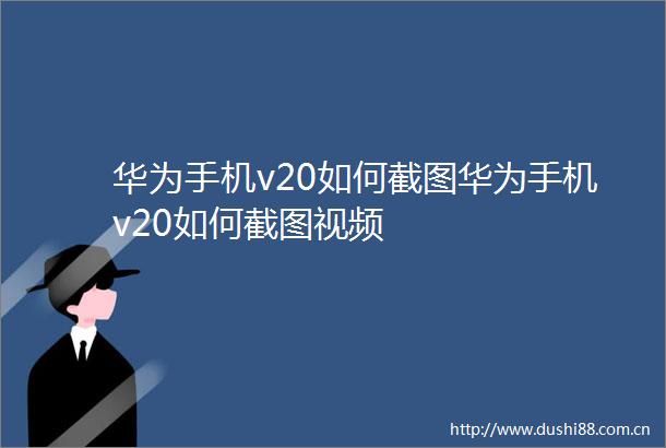 华为手机v20如何截图华为手机v20如何截图视频