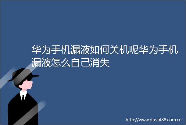 华为手机漏液如何关机呢华为手机漏液怎么自己消失