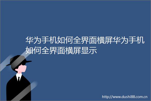 华为手机如何全界面横屏华为手机如何全界面横屏显示