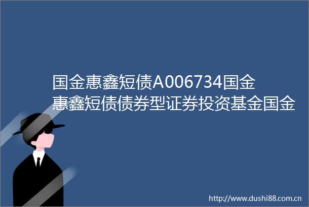 国金惠鑫短债A006734国金惠鑫短债债券型证券投资基金国金惠鑫短债A份额基金产品资料概要更新